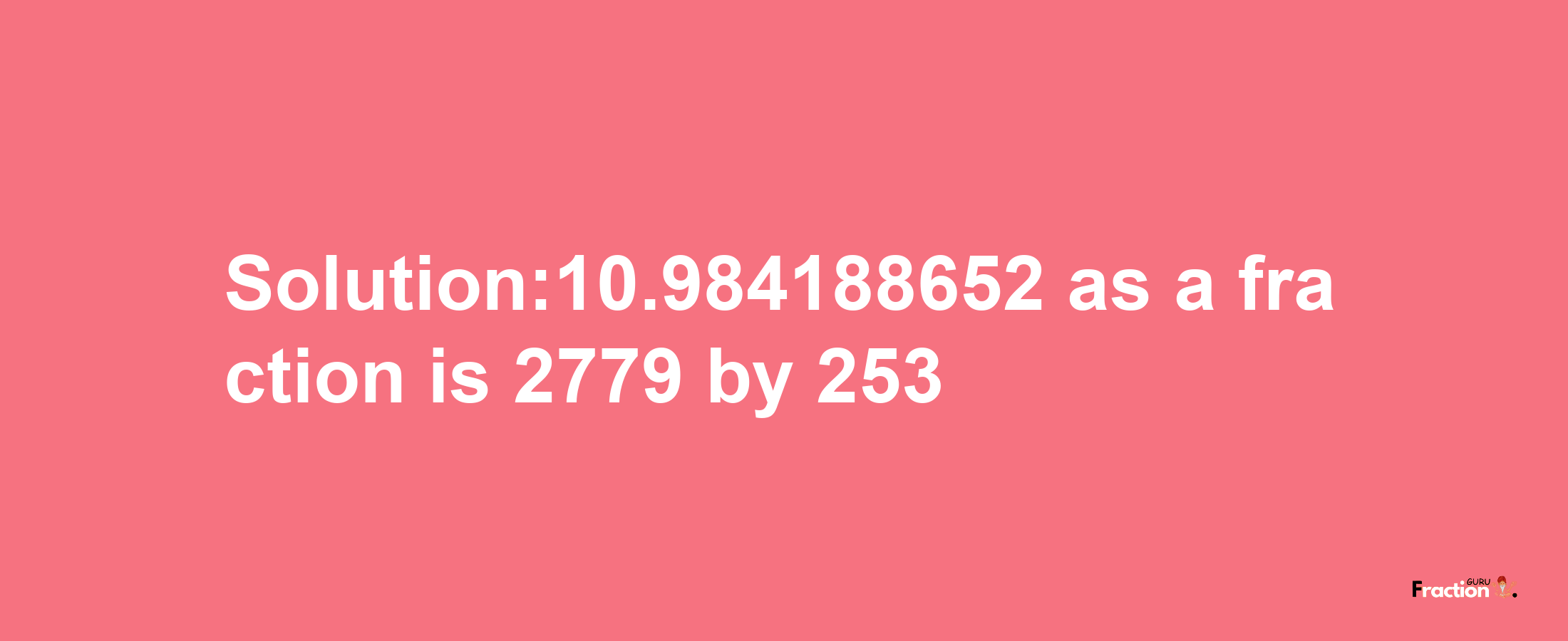 Solution:10.984188652 as a fraction is 2779/253