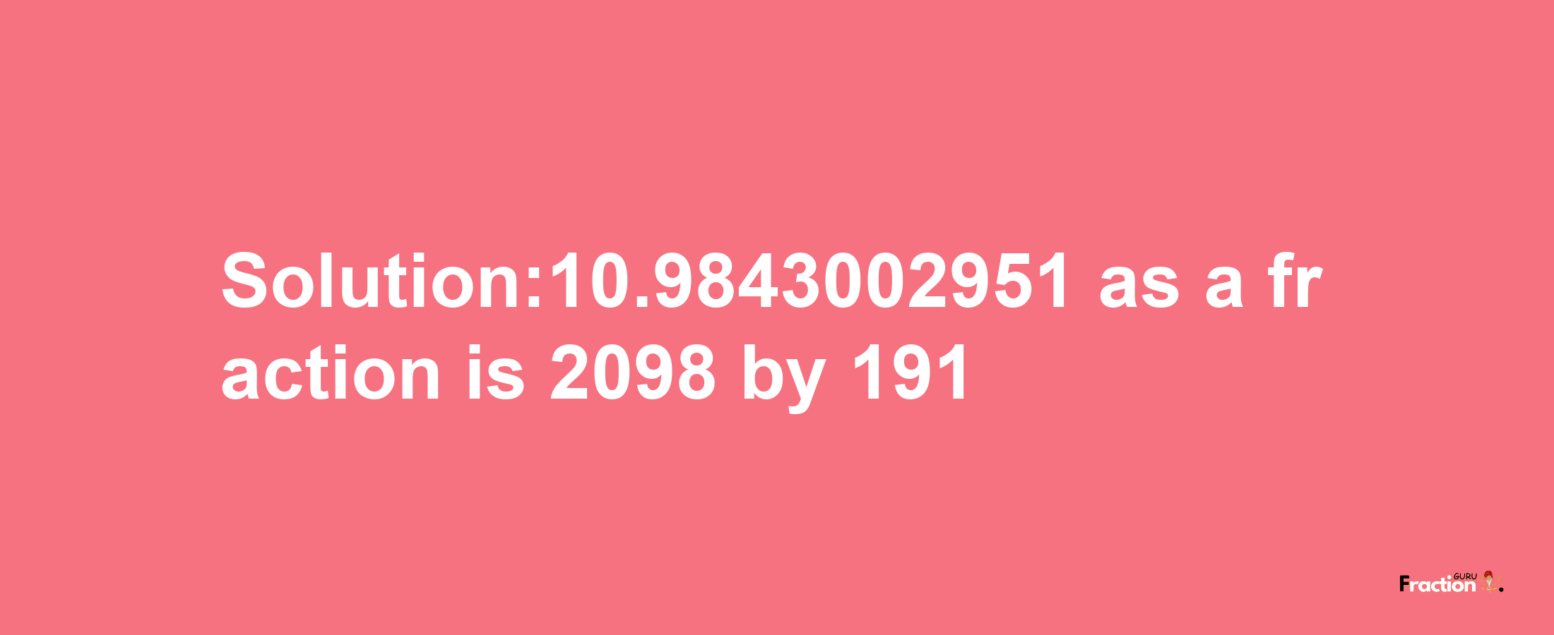 Solution:10.9843002951 as a fraction is 2098/191