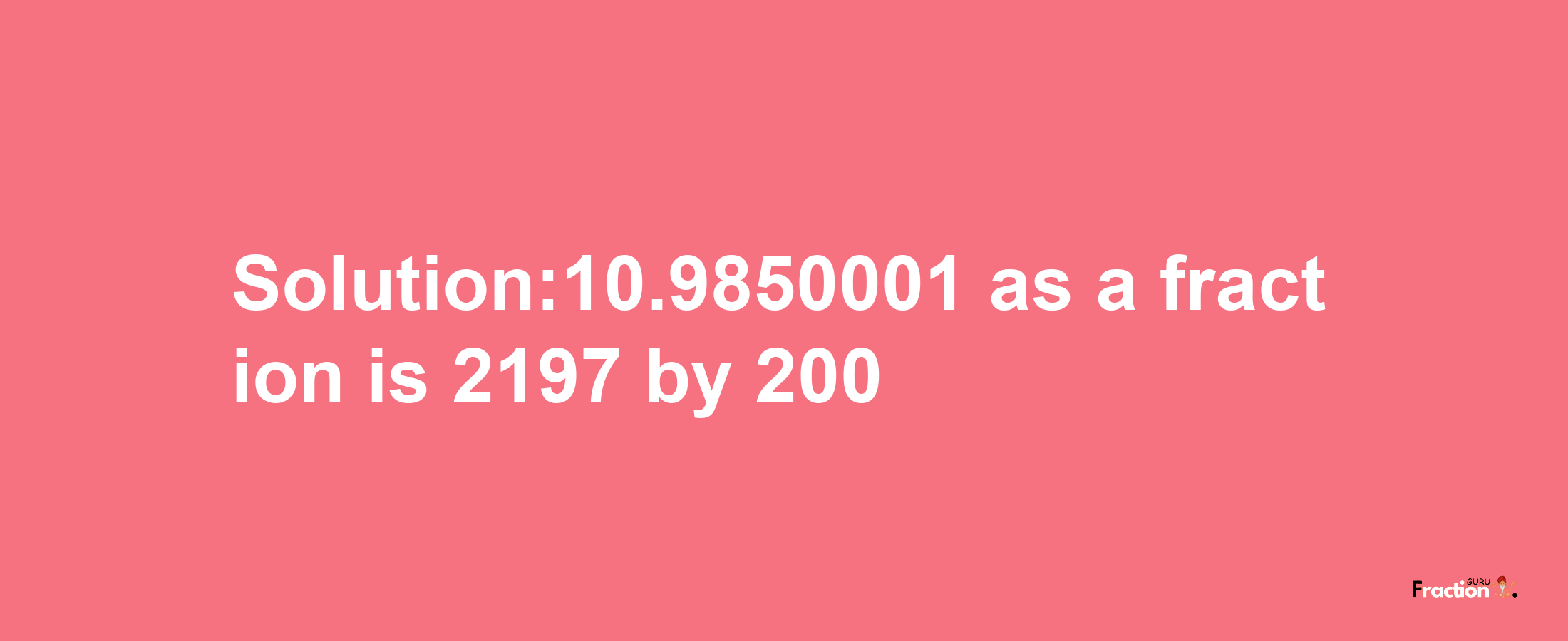 Solution:10.9850001 as a fraction is 2197/200