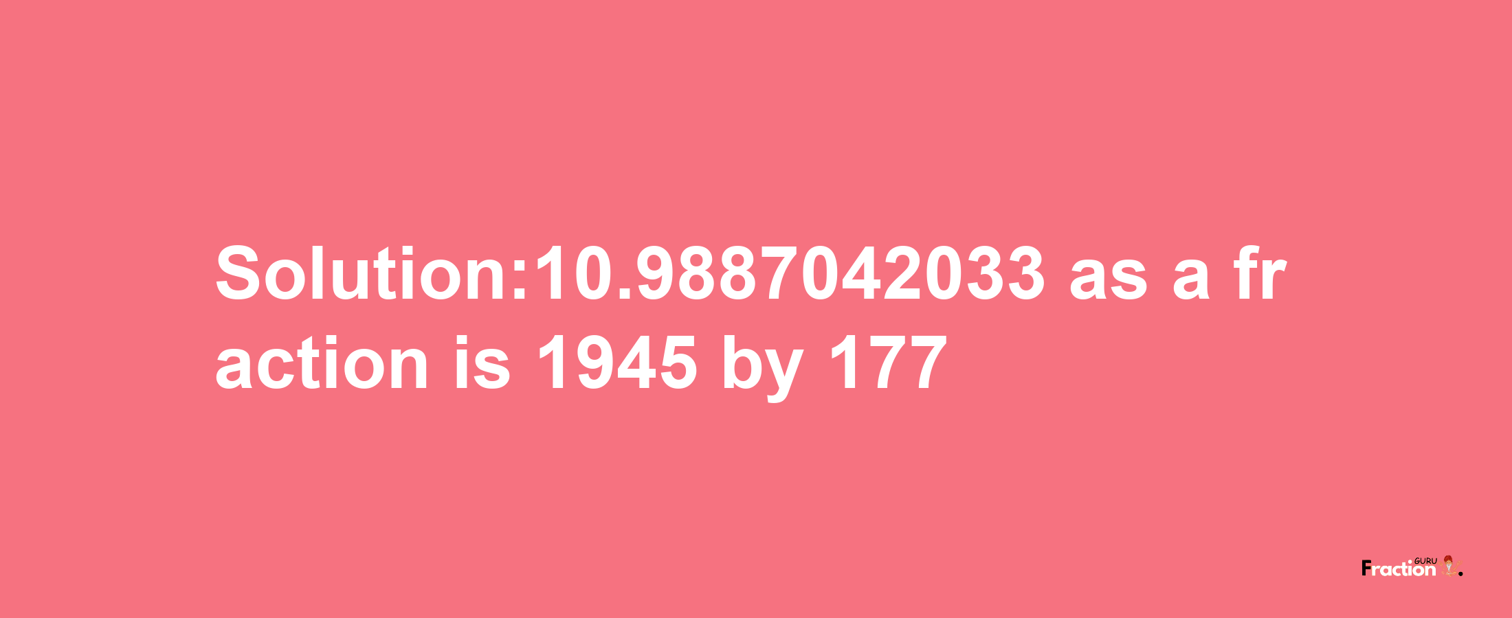 Solution:10.9887042033 as a fraction is 1945/177