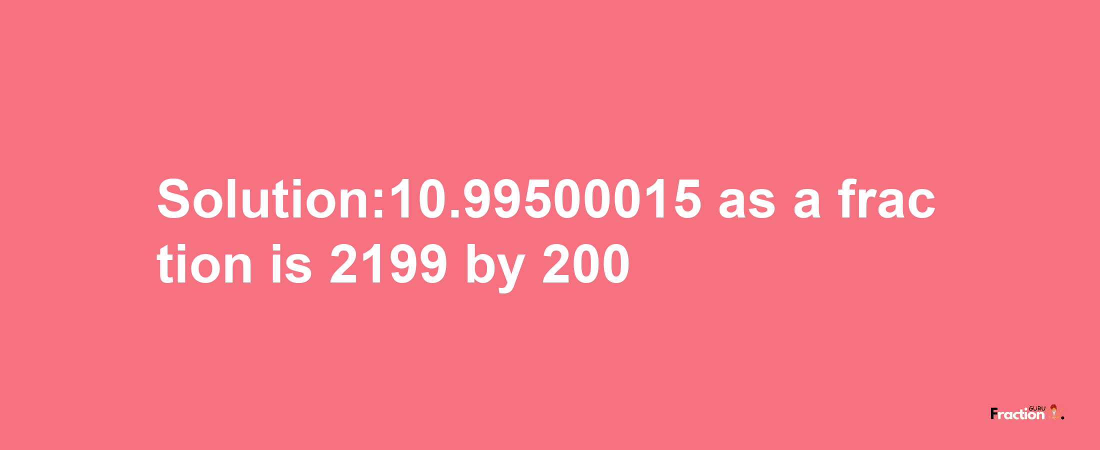 Solution:10.99500015 as a fraction is 2199/200