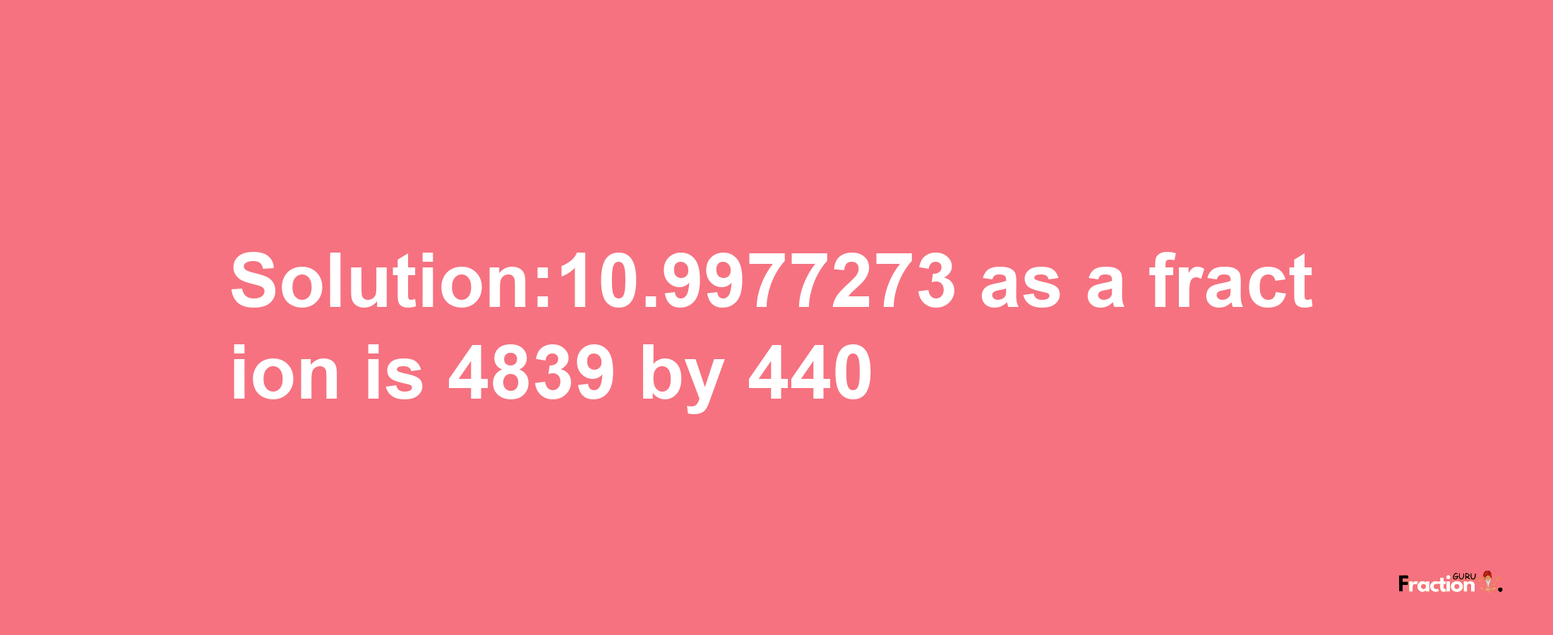 Solution:10.9977273 as a fraction is 4839/440