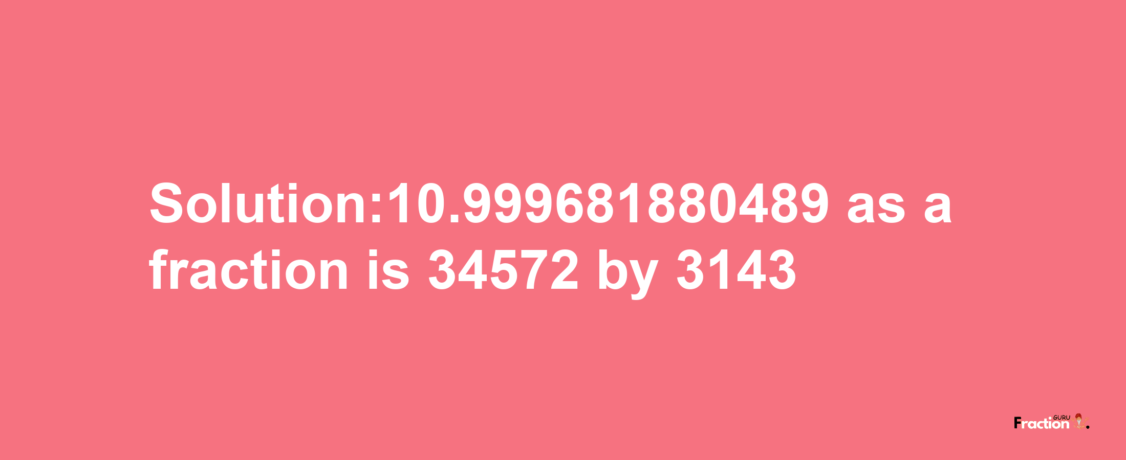 Solution:10.999681880489 as a fraction is 34572/3143