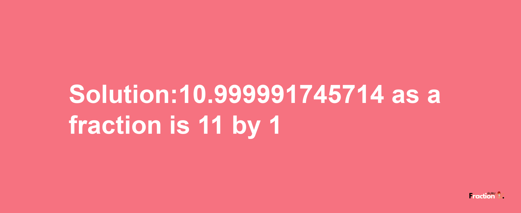 Solution:10.999991745714 as a fraction is 11/1