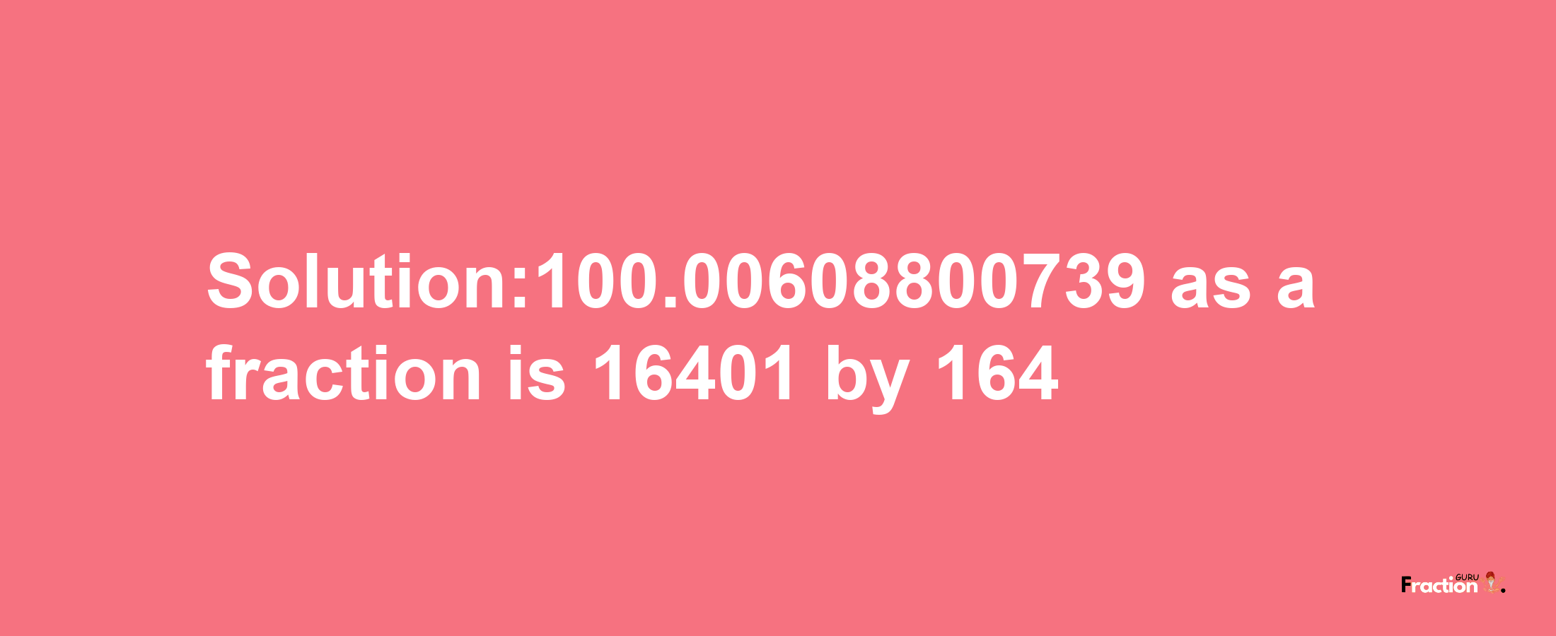 Solution:100.00608800739 as a fraction is 16401/164