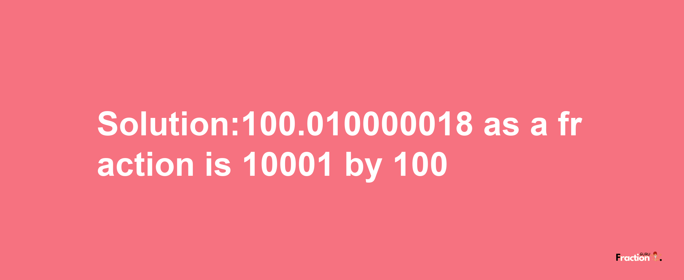 Solution:100.010000018 as a fraction is 10001/100