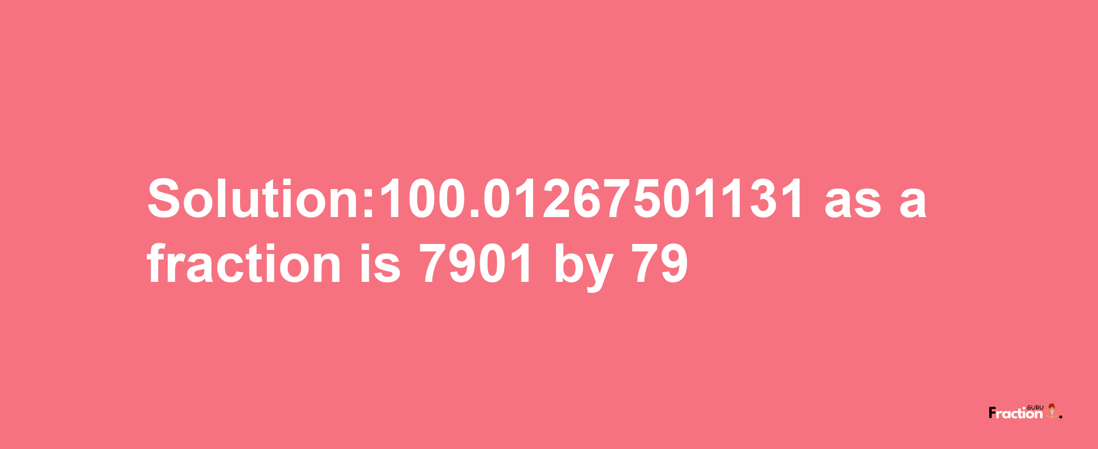 Solution:100.01267501131 as a fraction is 7901/79