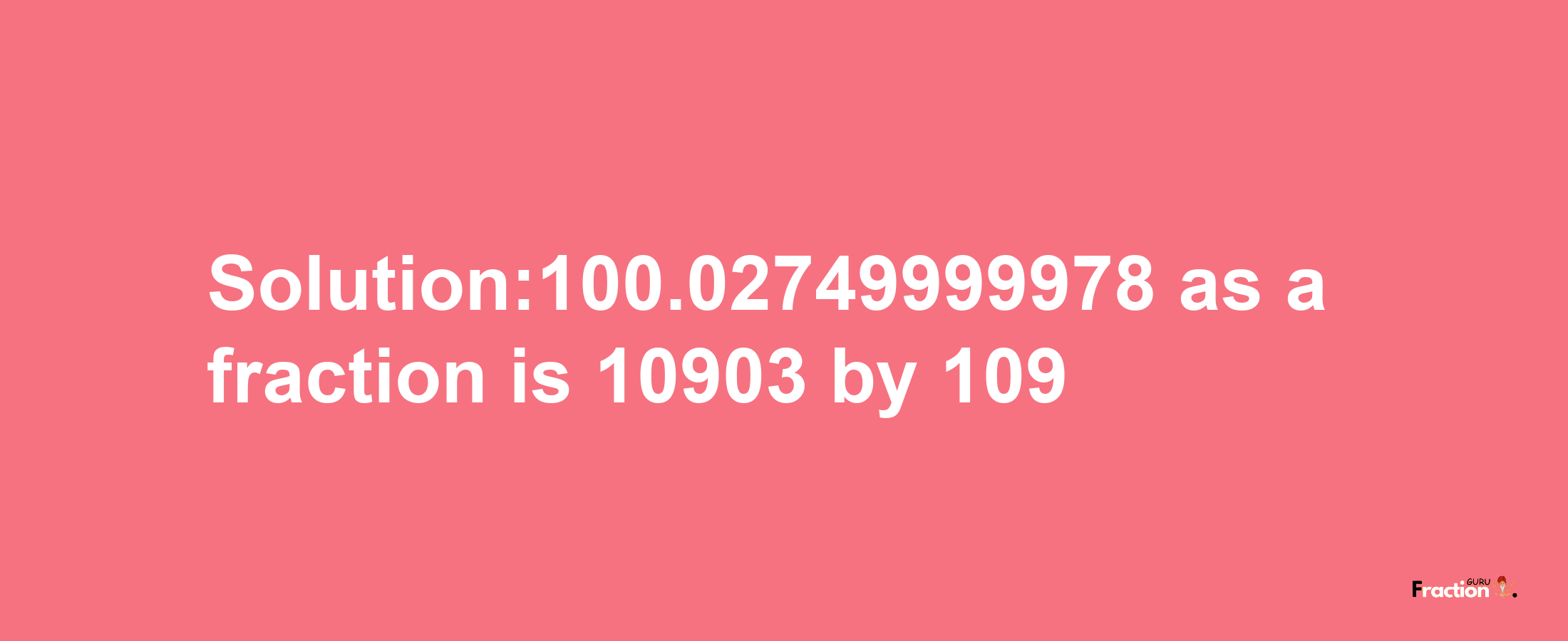 Solution:100.02749999978 as a fraction is 10903/109