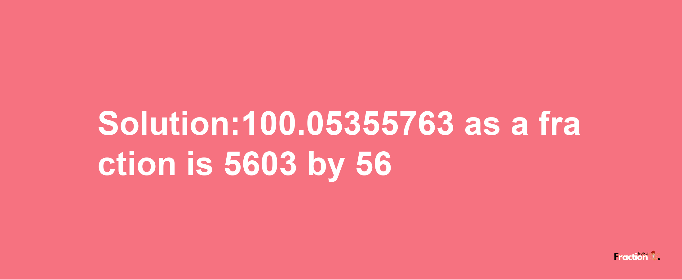 Solution:100.05355763 as a fraction is 5603/56