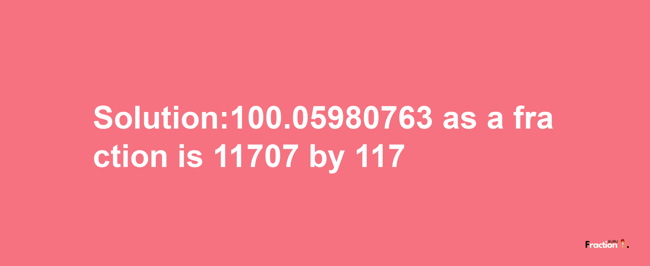 Solution:100.05980763 as a fraction is 11707/117