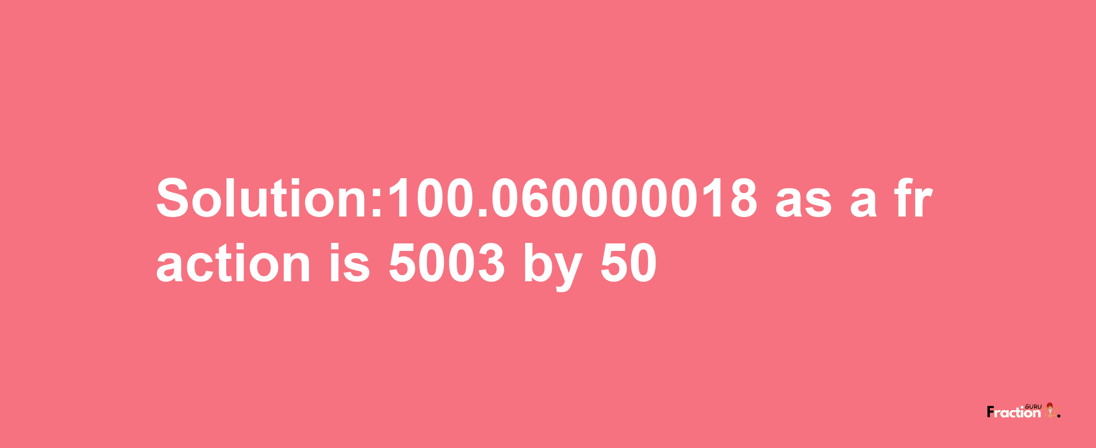 Solution:100.060000018 as a fraction is 5003/50