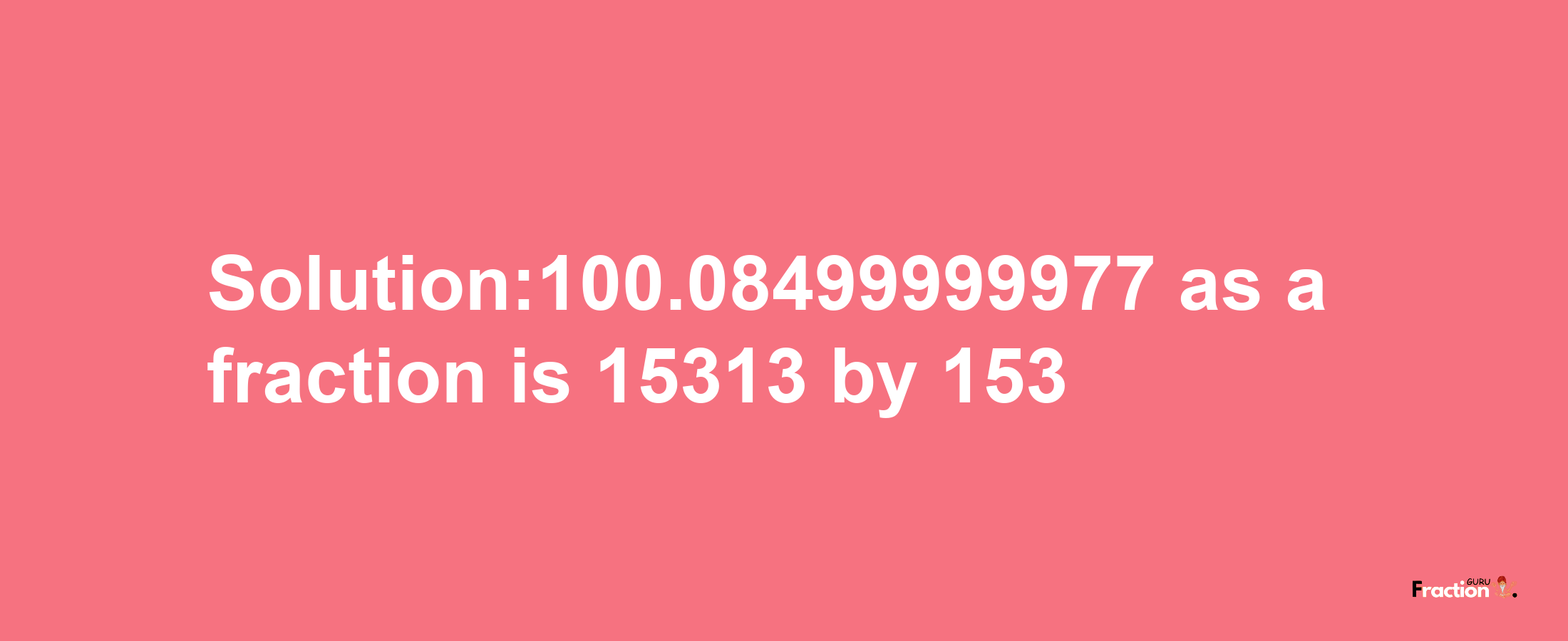 Solution:100.08499999977 as a fraction is 15313/153