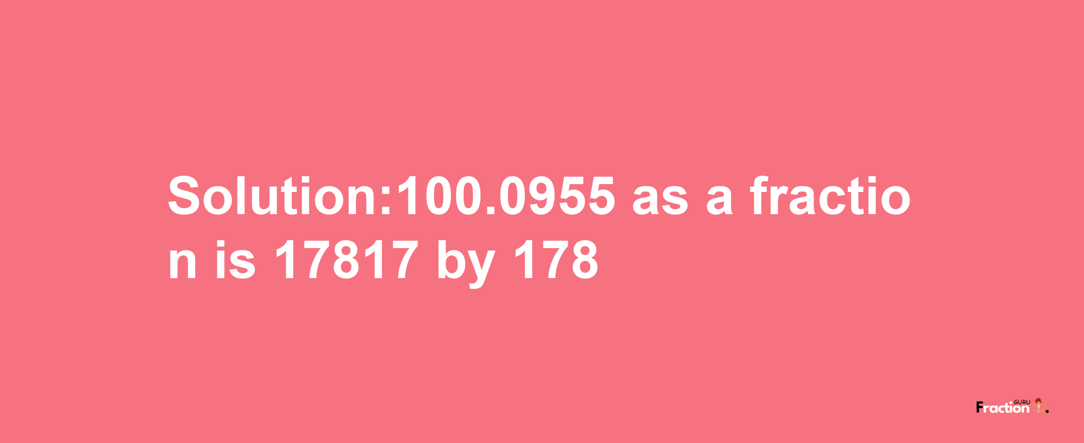 Solution:100.0955 as a fraction is 17817/178