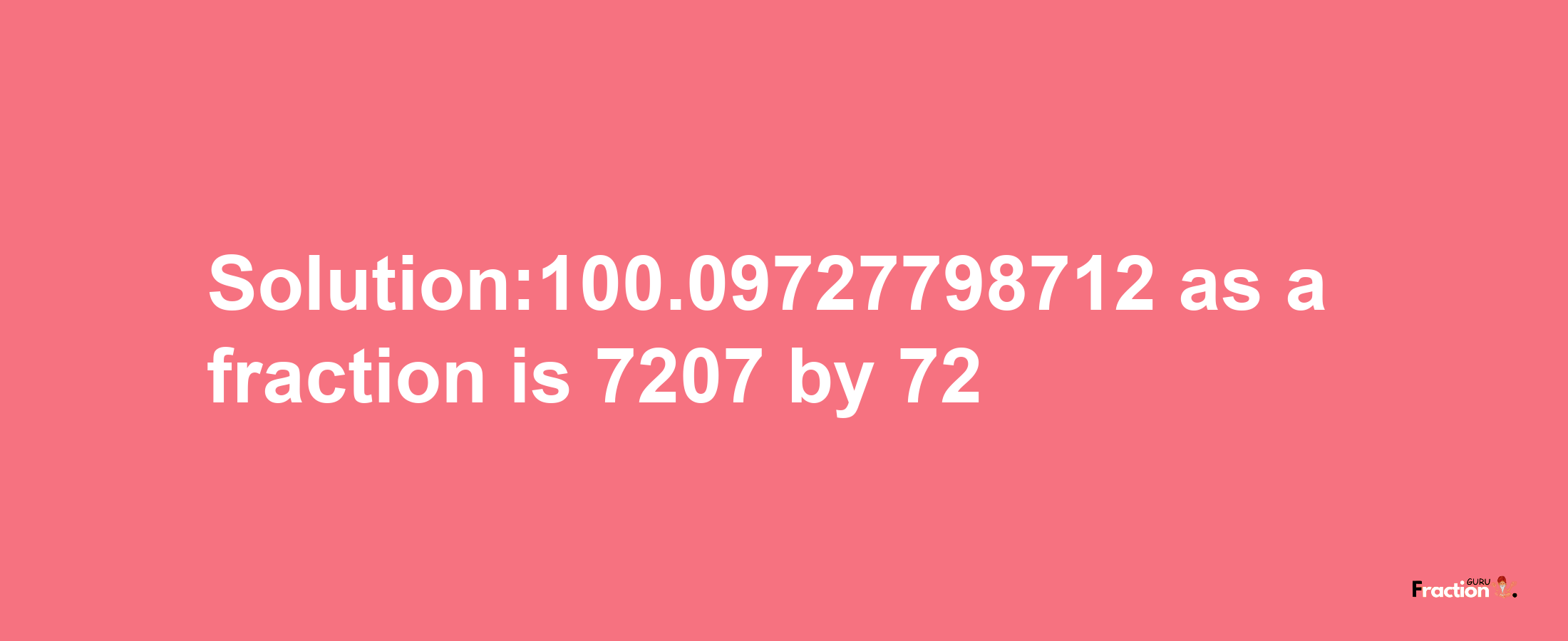 Solution:100.09727798712 as a fraction is 7207/72