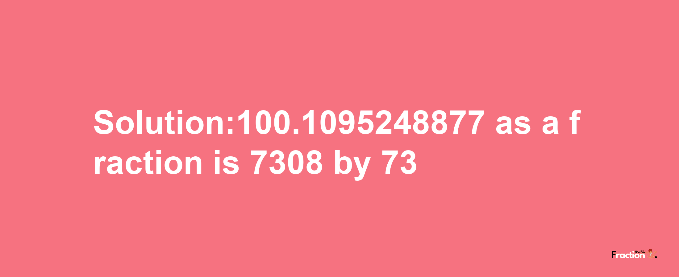 Solution:100.1095248877 as a fraction is 7308/73