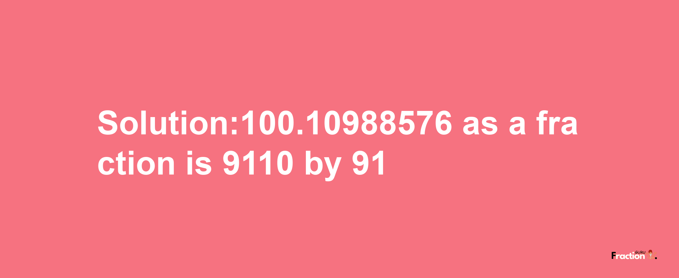 Solution:100.10988576 as a fraction is 9110/91