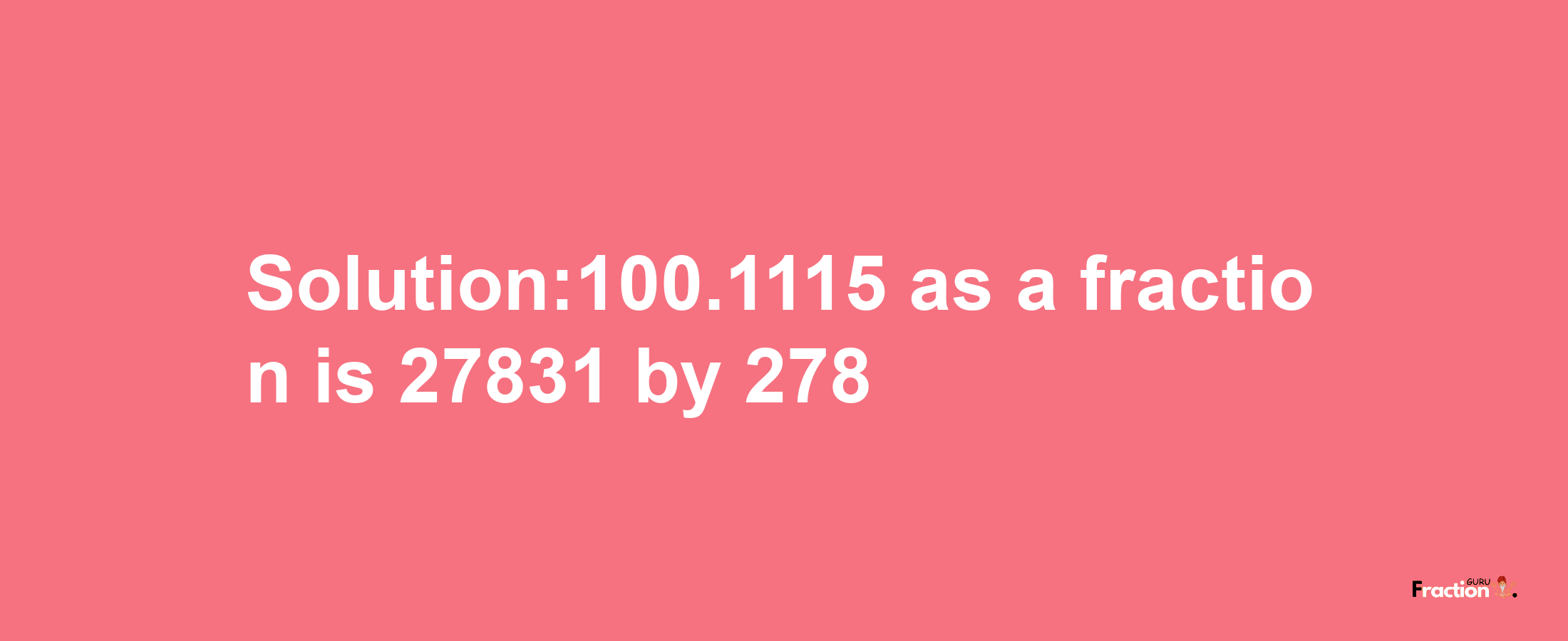 Solution:100.1115 as a fraction is 27831/278