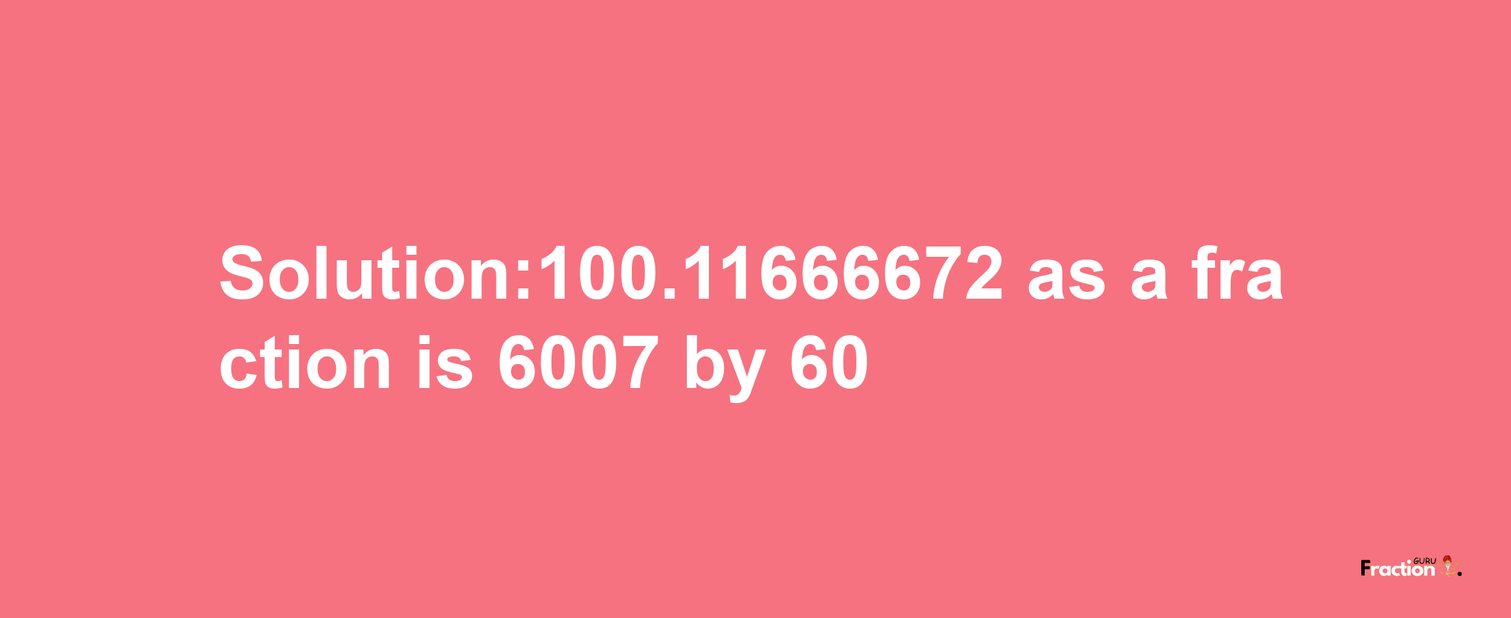 Solution:100.11666672 as a fraction is 6007/60