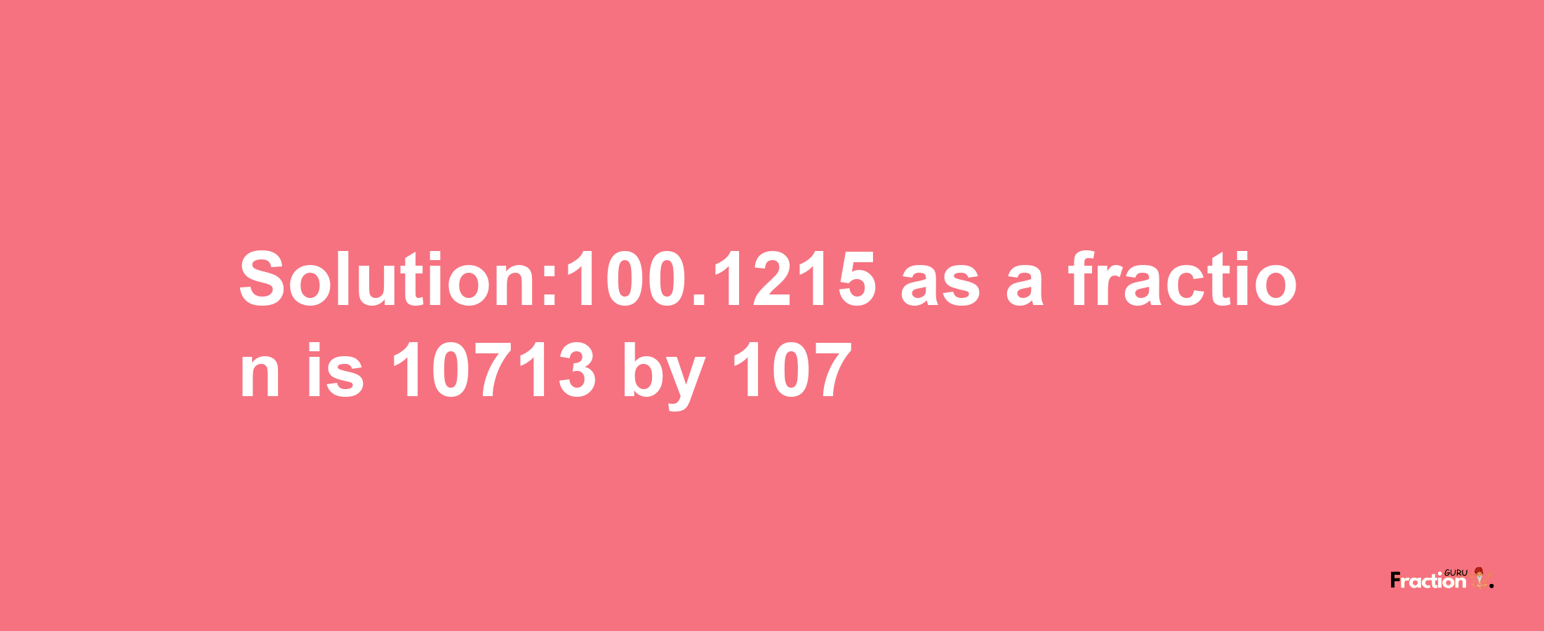 Solution:100.1215 as a fraction is 10713/107