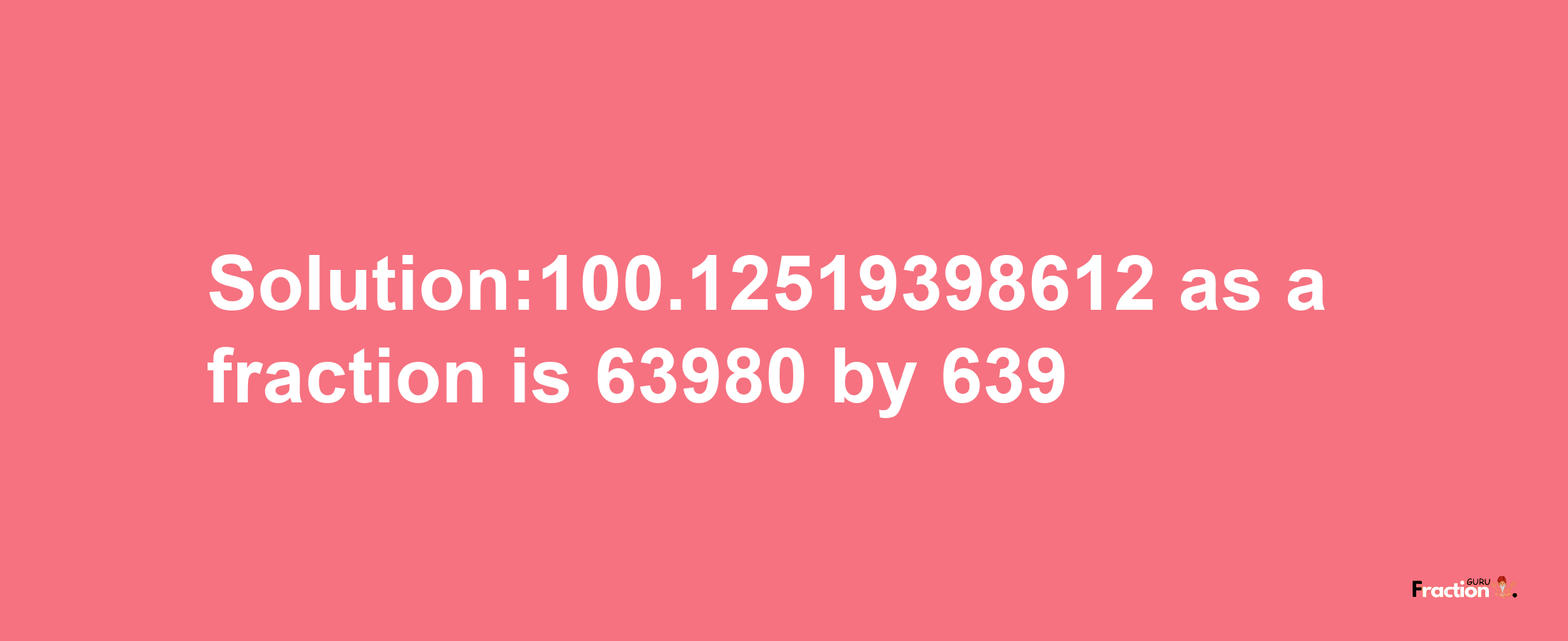 Solution:100.12519398612 as a fraction is 63980/639