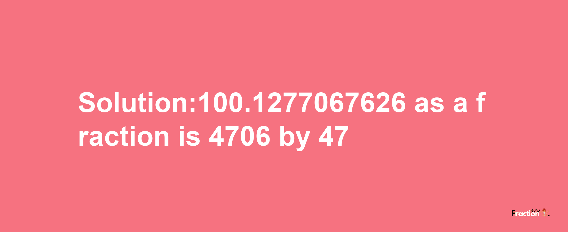 Solution:100.1277067626 as a fraction is 4706/47