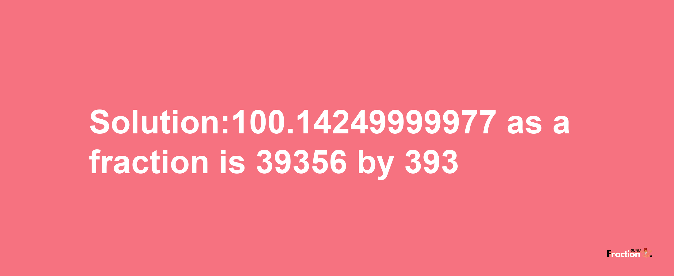 Solution:100.14249999977 as a fraction is 39356/393