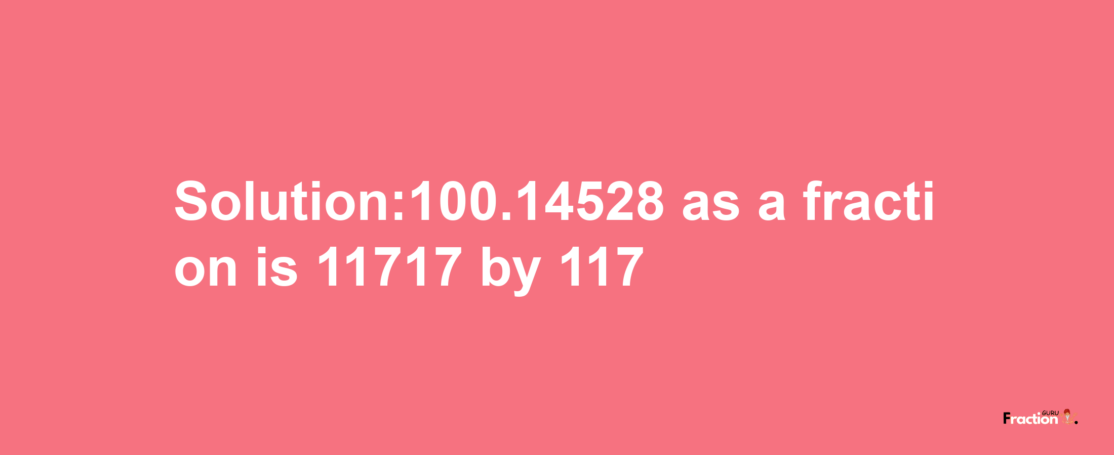 Solution:100.14528 as a fraction is 11717/117