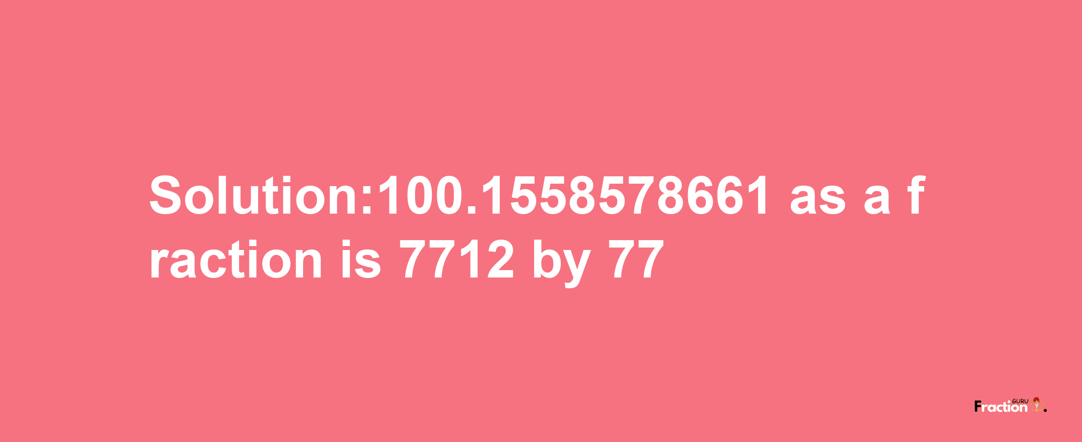 Solution:100.1558578661 as a fraction is 7712/77