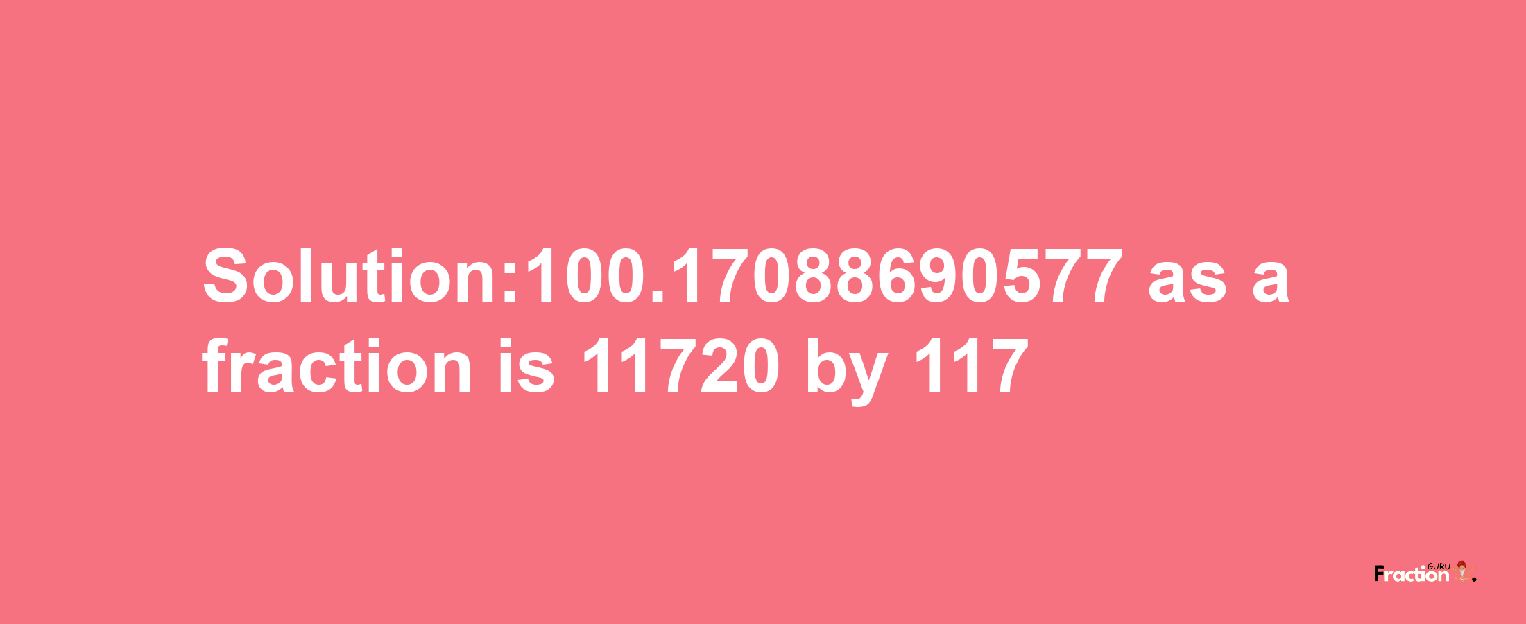 Solution:100.17088690577 as a fraction is 11720/117