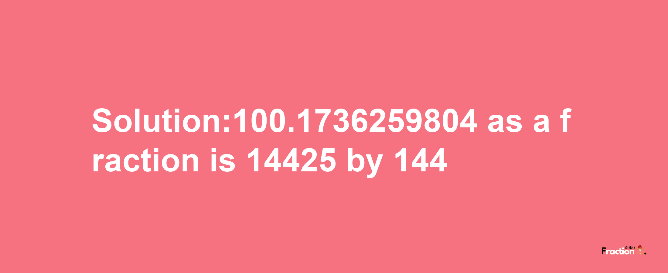 Solution:100.1736259804 as a fraction is 14425/144