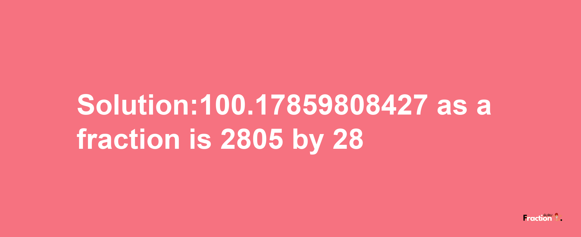 Solution:100.17859808427 as a fraction is 2805/28