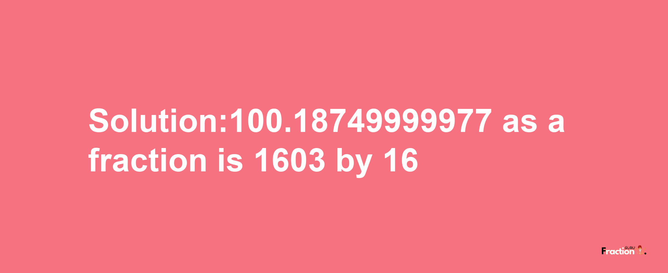 Solution:100.18749999977 as a fraction is 1603/16