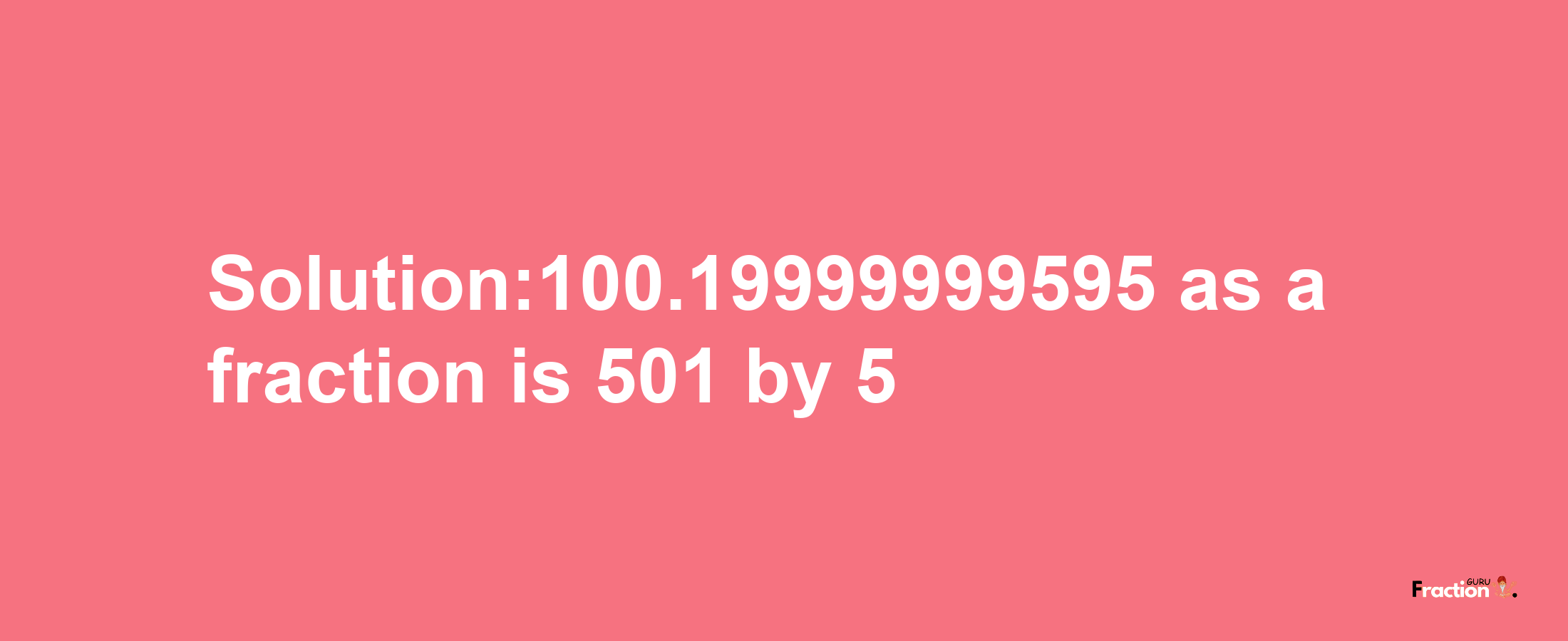 Solution:100.19999999595 as a fraction is 501/5