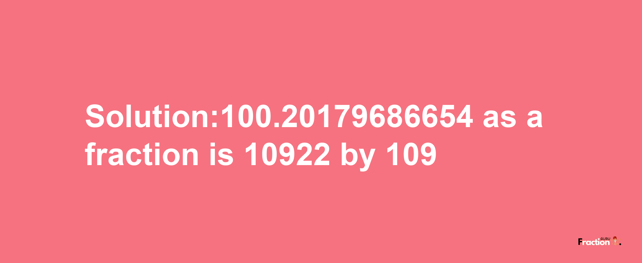 Solution:100.20179686654 as a fraction is 10922/109