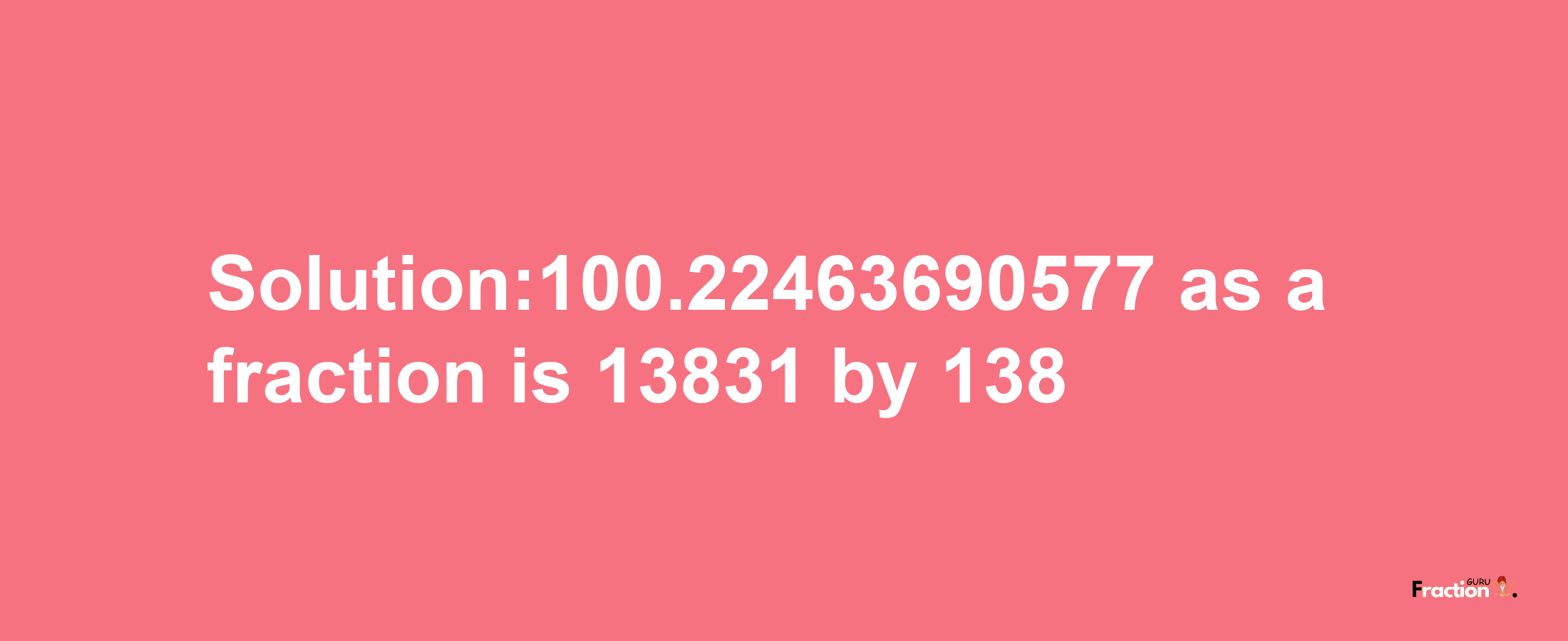 Solution:100.22463690577 as a fraction is 13831/138