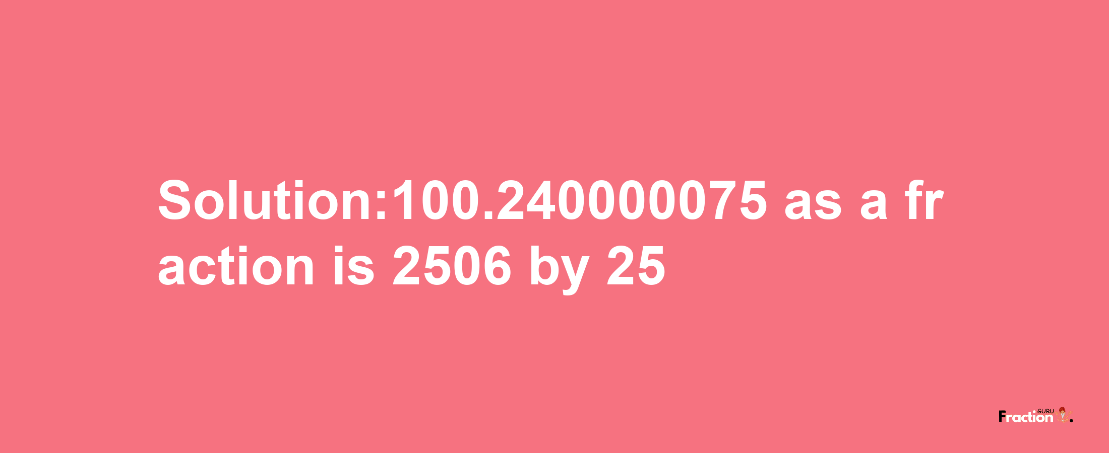 Solution:100.240000075 as a fraction is 2506/25