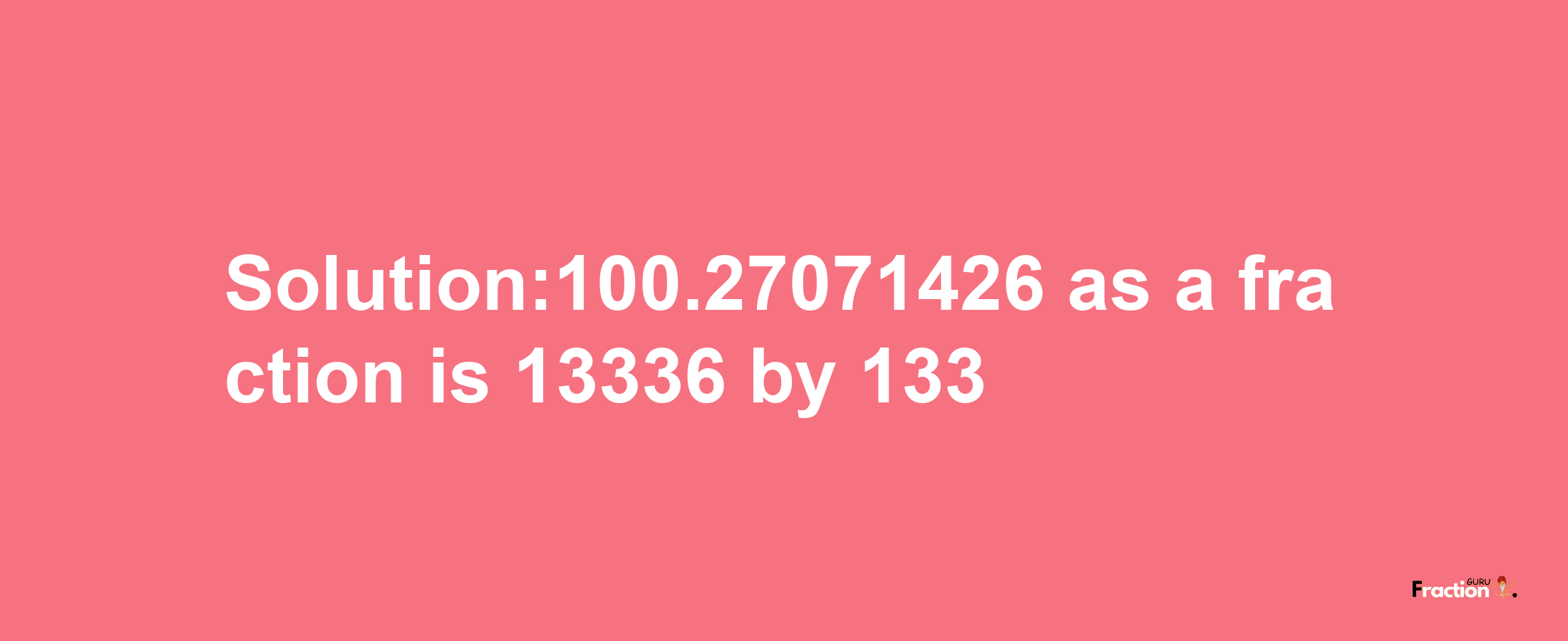 Solution:100.27071426 as a fraction is 13336/133