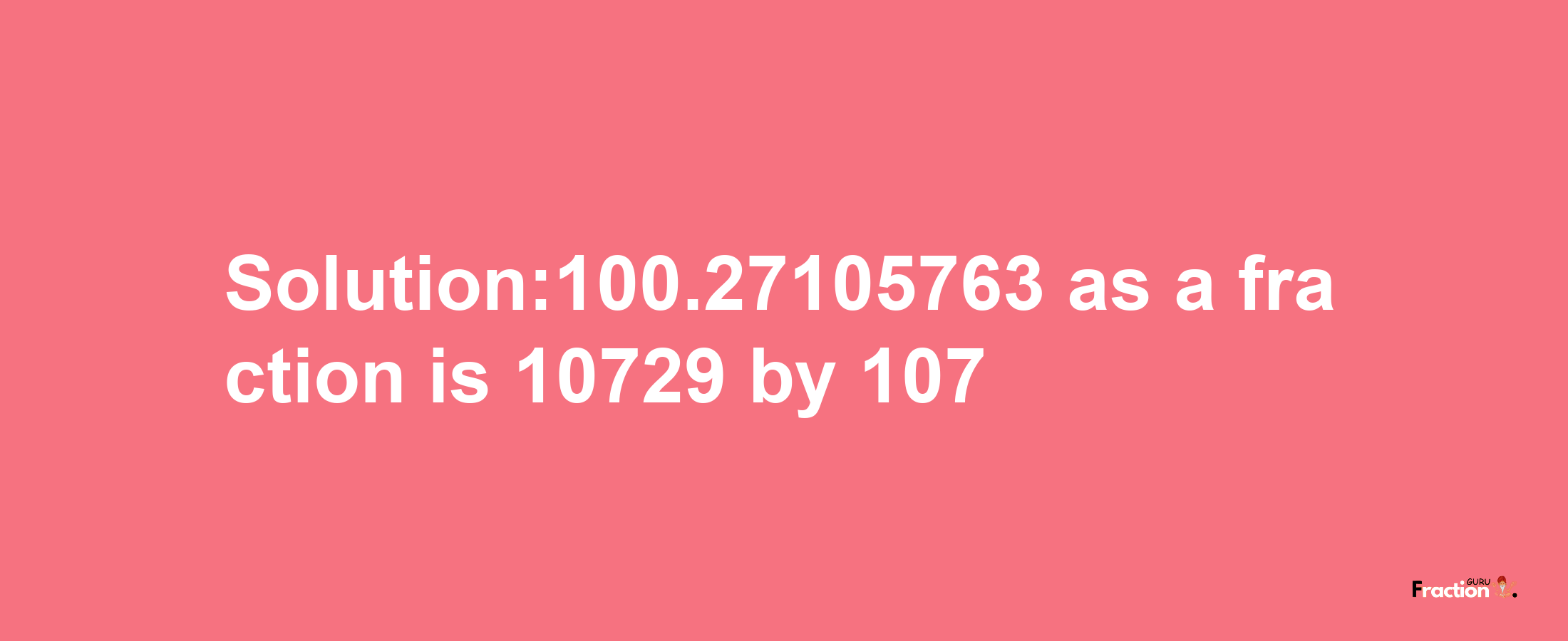 Solution:100.27105763 as a fraction is 10729/107