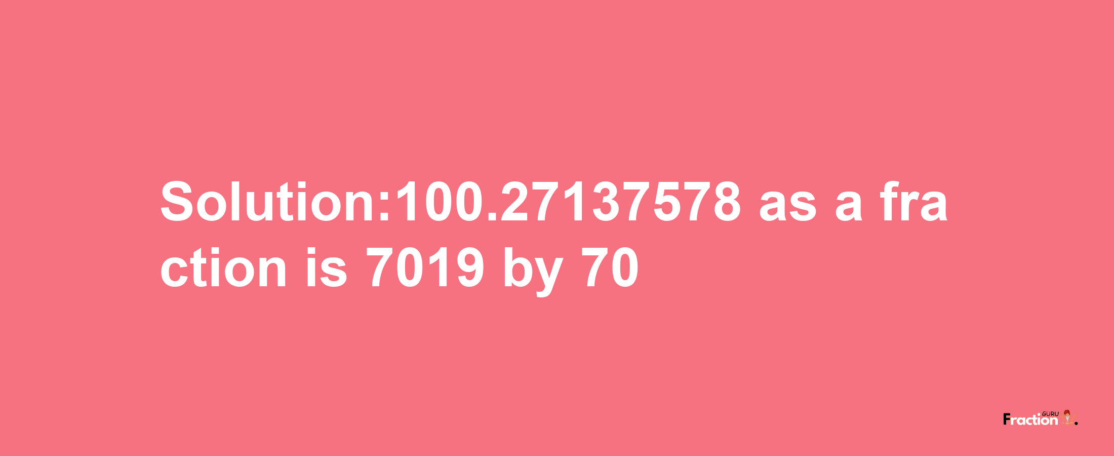 Solution:100.27137578 as a fraction is 7019/70