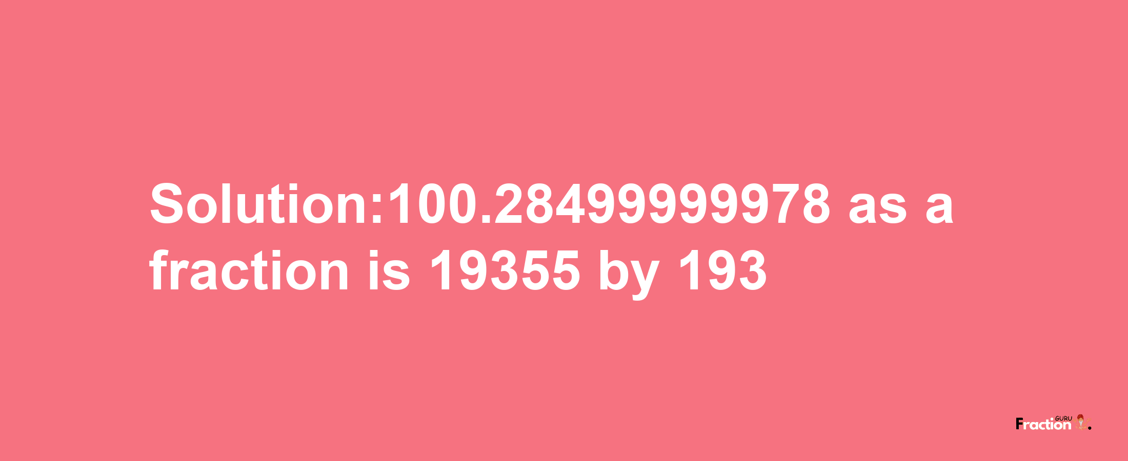 Solution:100.28499999978 as a fraction is 19355/193