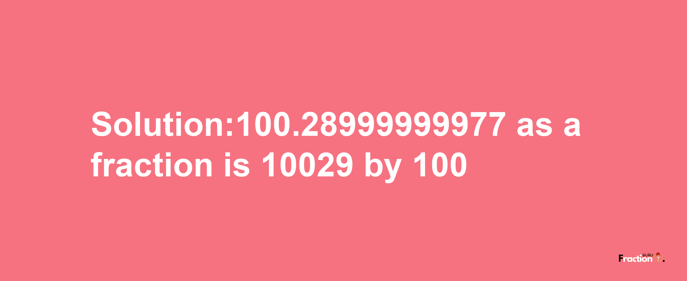 Solution:100.28999999977 as a fraction is 10029/100