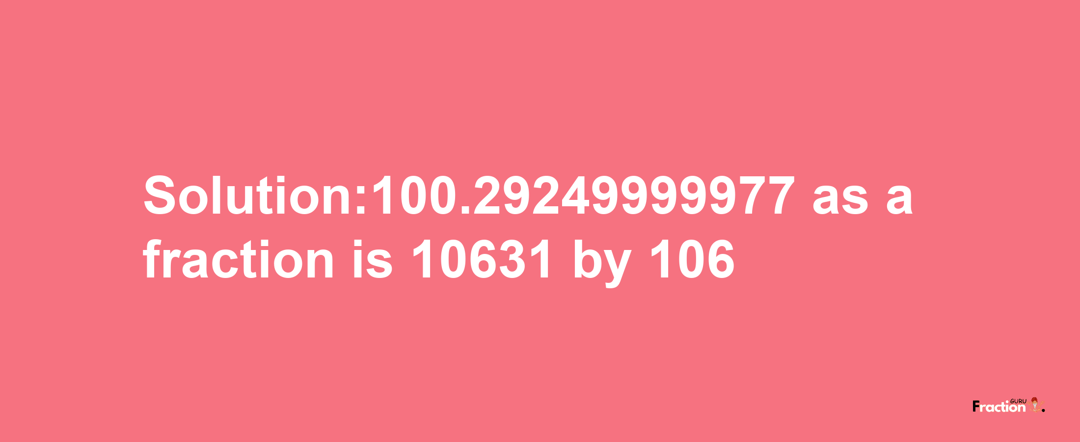 Solution:100.29249999977 as a fraction is 10631/106