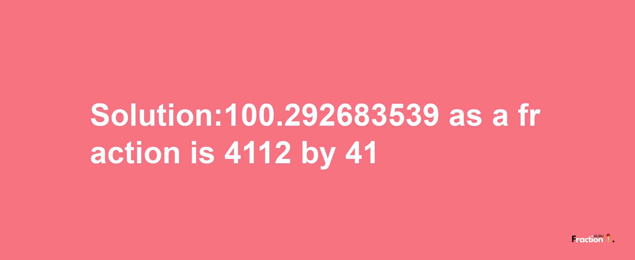 Solution:100.292683539 as a fraction is 4112/41