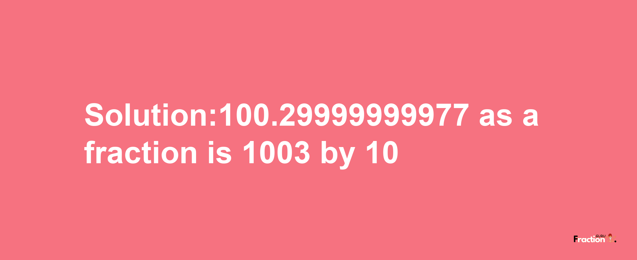 Solution:100.29999999977 as a fraction is 1003/10