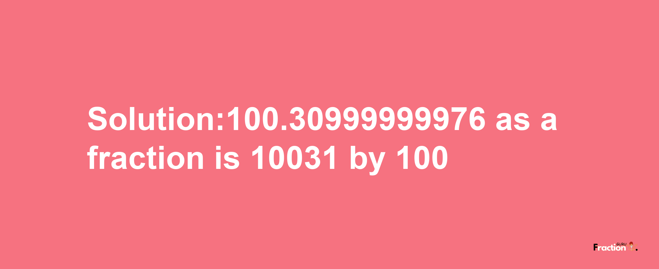 Solution:100.30999999976 as a fraction is 10031/100