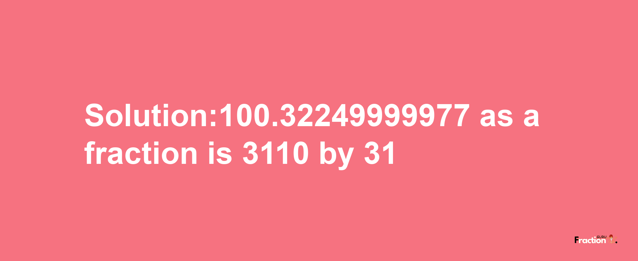 Solution:100.32249999977 as a fraction is 3110/31