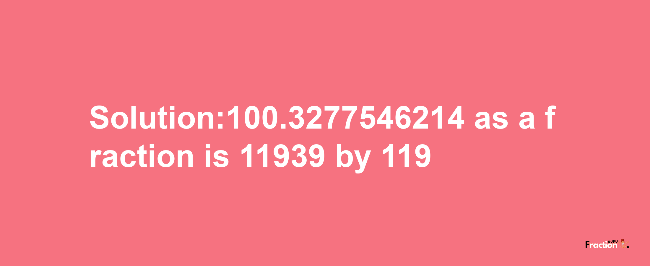 Solution:100.3277546214 as a fraction is 11939/119