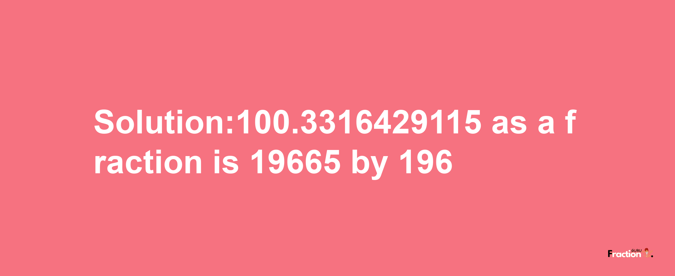 Solution:100.3316429115 as a fraction is 19665/196