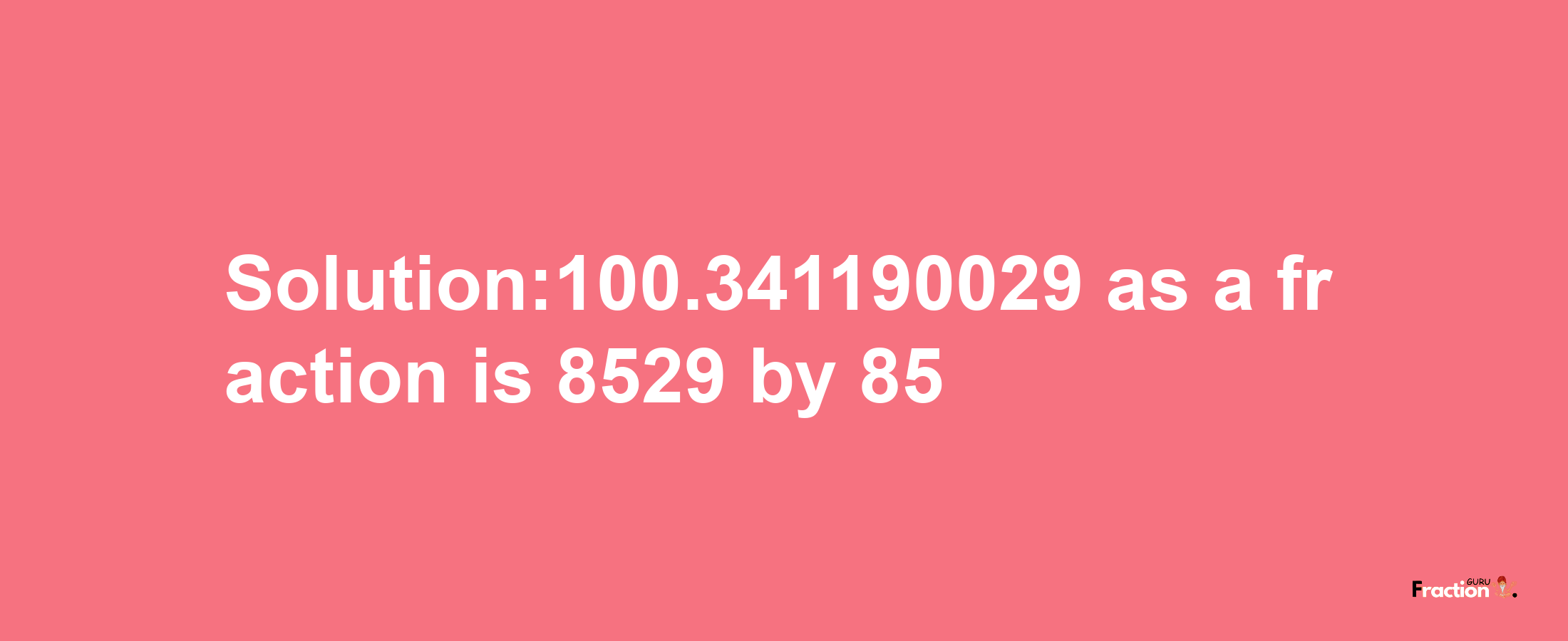 Solution:100.341190029 as a fraction is 8529/85