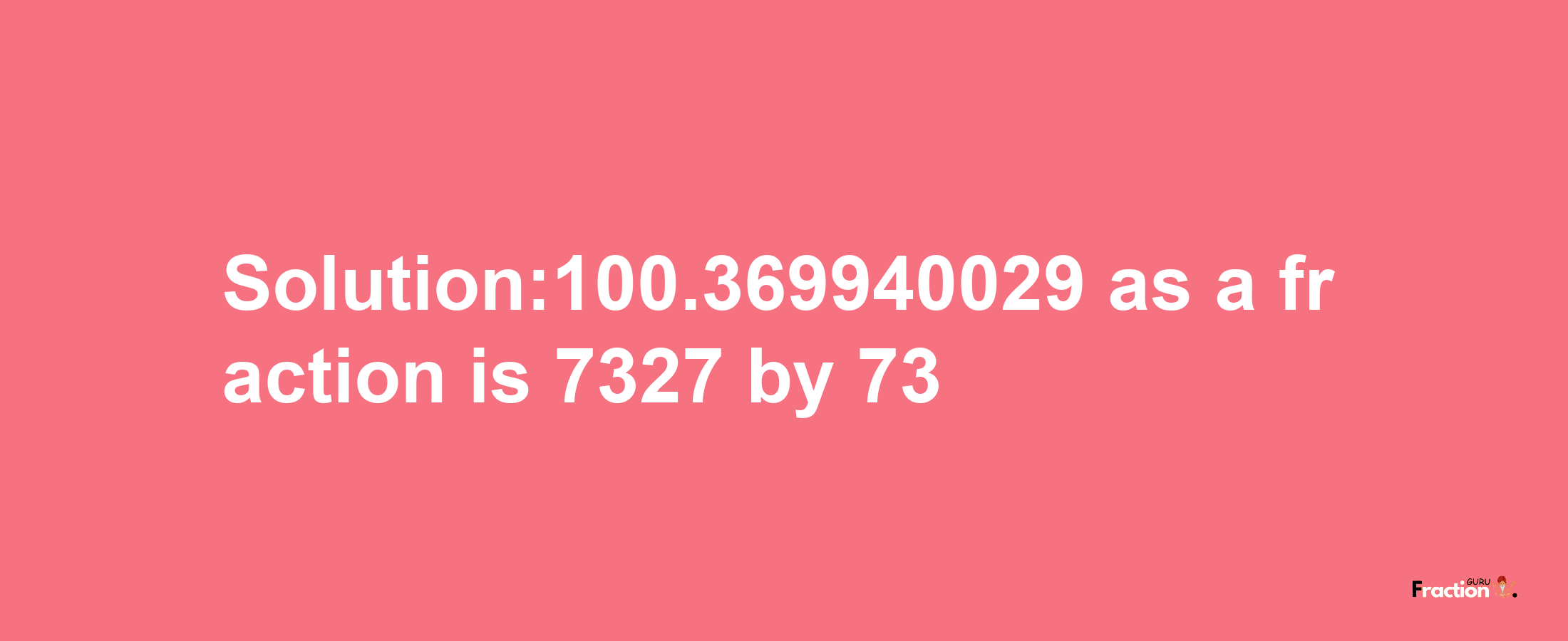 Solution:100.369940029 as a fraction is 7327/73